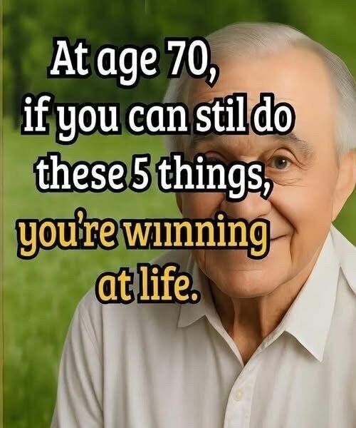 “If You’ve Reached the Age of 70 and Can Still Manage to Do Just a Handful of Important Things That Most People Overlook, Then You’ve Already Achieved Something Remarkable in Life That Many Others Only Dream Of but Rarely Ever Get the Chance to Experience Fully”